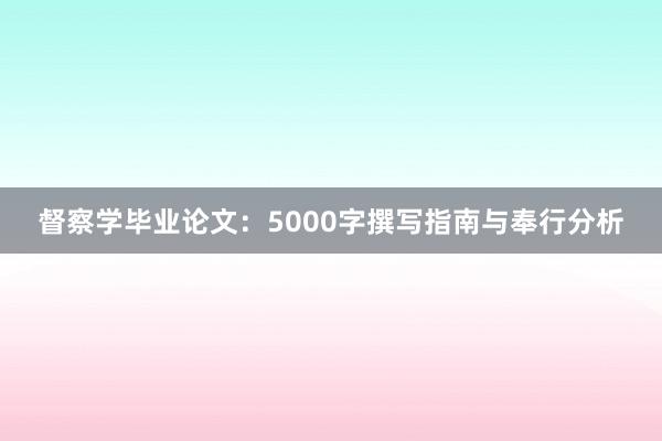 督察学毕业论文：5000字撰写指南与奉行分析