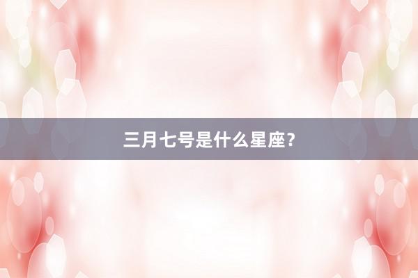 三月七号是什么星座？