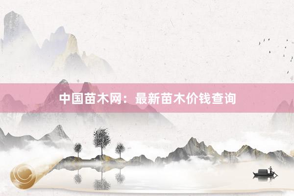 中国苗木网：最新苗木价钱查询