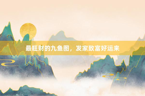 最旺财的九鱼图，发家致富好运来
