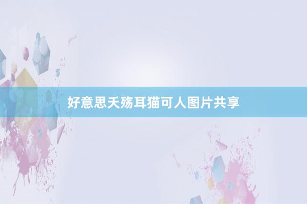 好意思夭殇耳猫可人图片共享
